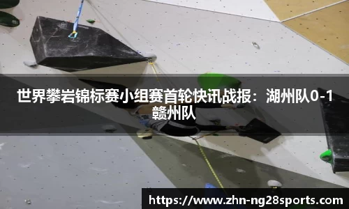 世界攀岩锦标赛小组赛首轮快讯战报：湖州队0-1赣州队