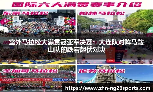 室外马拉松大满贯冠亚军决赛：大连队对阵马鞍山队的跌宕起伏对决